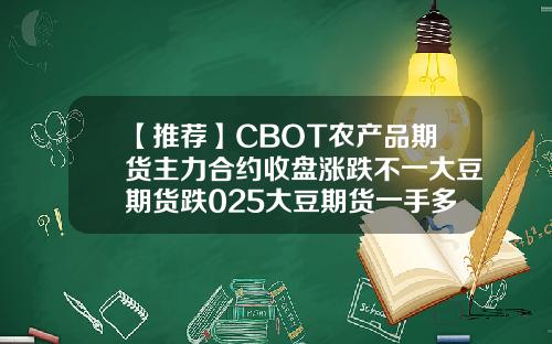 【推荐】CBOT农产品期货主力合约收盘涨跌不一大豆期货跌025大豆期货一手多少钱