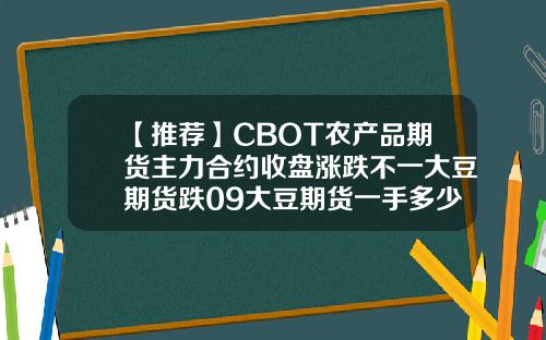 【推荐】CBOT农产品期货主力合约收盘涨跌不一大豆期货跌09大豆期货一手多少钱