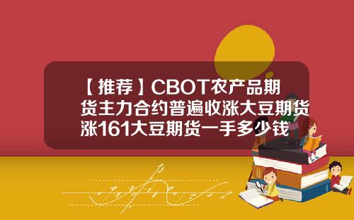 【推荐】CBOT农产品期货主力合约普遍收涨大豆期货涨161大豆期货一手多少钱