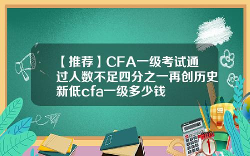 【推荐】CFA一级考试通过人数不足四分之一再创历史新低cfa一级多少钱