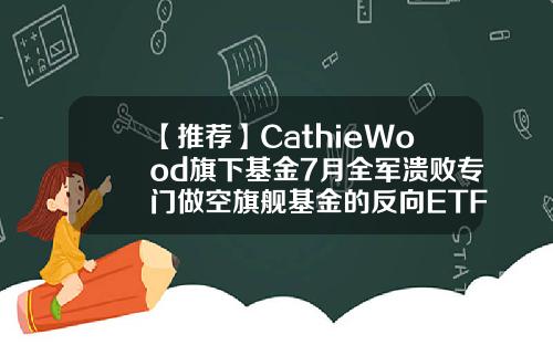 【推荐】CathieWood旗下基金7月全军溃败专门做空旗舰基金的反向ETF横空出世a股做空基金