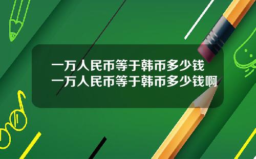 一万人民币等于韩币多少钱一万人民币等于韩币多少钱啊