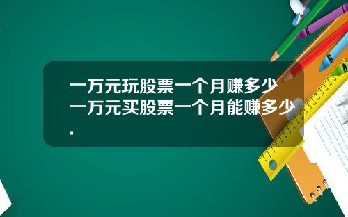 一万元玩股票一个月赚多少一万元买股票一个月能赚多少.