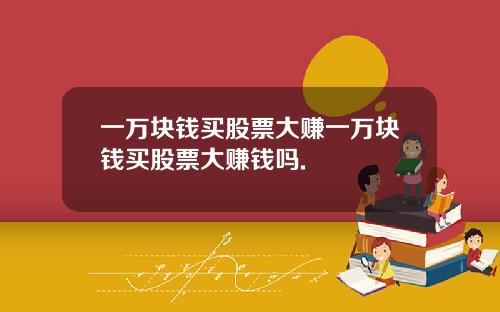 一万块钱买股票大赚一万块钱买股票大赚钱吗.