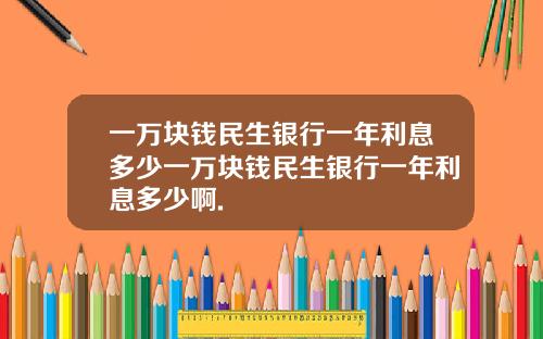 一万块钱民生银行一年利息多少一万块钱民生银行一年利息多少啊.