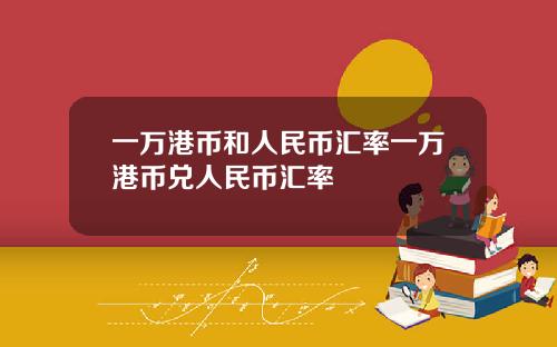 一万港币和人民币汇率一万港币兑人民币汇率