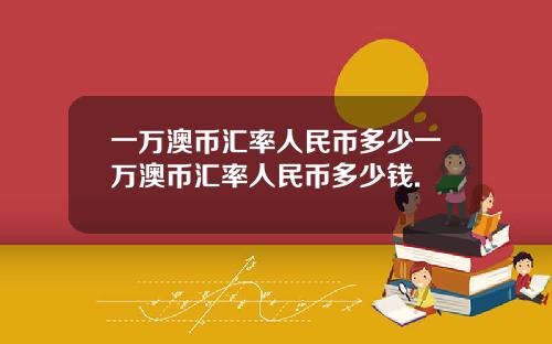 一万澳币汇率人民币多少一万澳币汇率人民币多少钱.