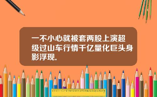 一不小心就被套两股上演超级过山车行情千亿量化巨头身影浮现.