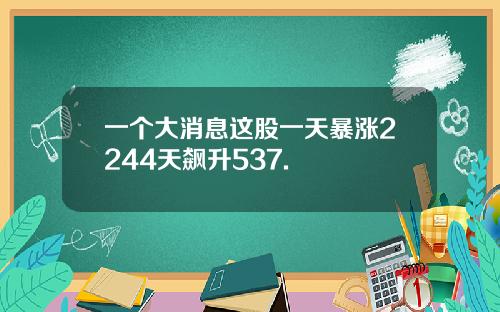 一个大消息这股一天暴涨2244天飙升537.