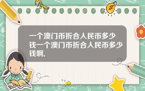 一个澳门币折合人民币多少钱一个澳门币折合人民币多少钱啊.
