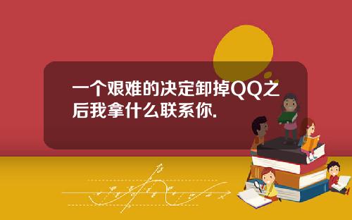 一个艰难的决定卸掉QQ之后我拿什么联系你.
