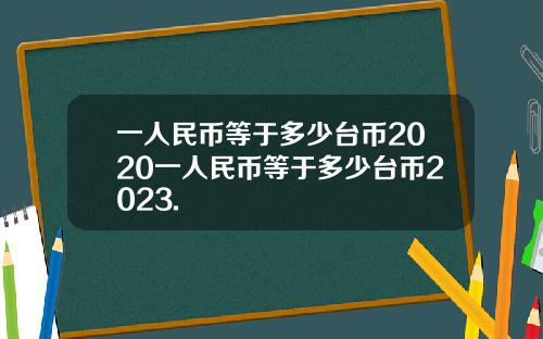 一人民币等于多少台币2020一人民币等于多少台币2023.