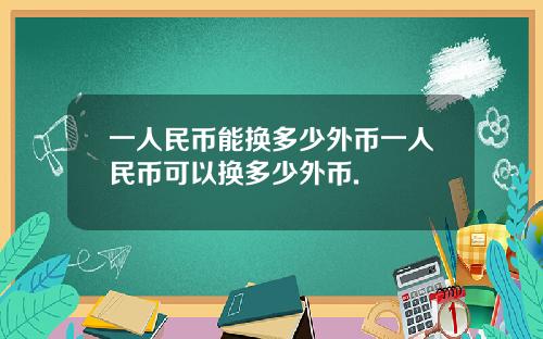 一人民币能换多少外币一人民币可以换多少外币.