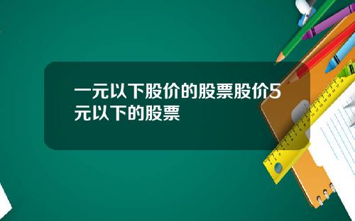 一元以下股价的股票股价5元以下的股票
