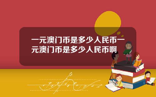 一元澳门币是多少人民币一元澳门币是多少人民币啊