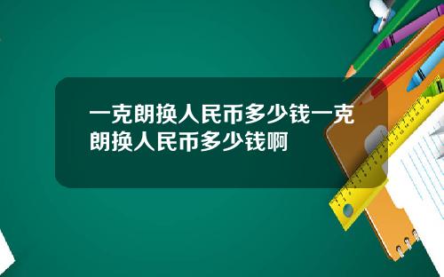 一克朗换人民币多少钱一克朗换人民币多少钱啊
