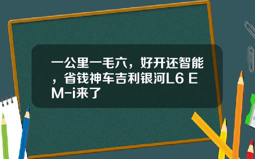 一公里一毛六，好开还智能，省钱神车吉利银河L6 EM-i来了