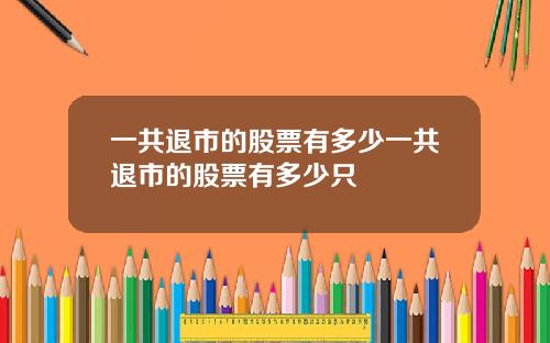 一共退市的股票有多少一共退市的股票有多少只