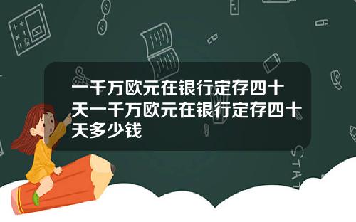 一千万欧元在银行定存四十天一千万欧元在银行定存四十天多少钱