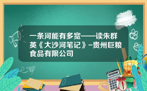 一条河能有多宽——读朱群英《大沙河笔记》-贵州巨粮食品有限公司