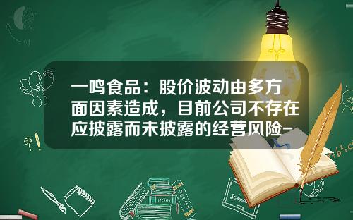 一鸣食品：股价波动由多方面因素造成，目前公司不存在应披露而未披露的经营风险-影响公司股价波动的因素