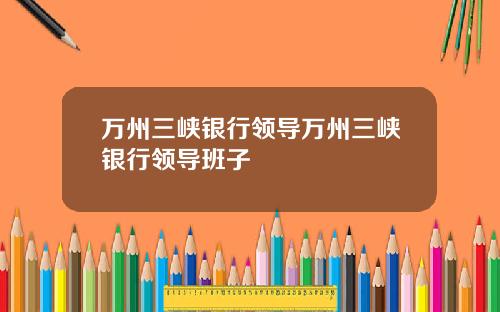 万州三峡银行领导万州三峡银行领导班子
