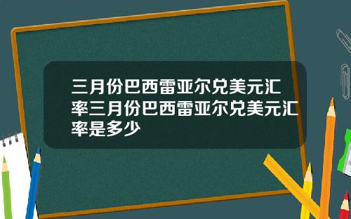 三月份巴西雷亚尔兑美元汇率三月份巴西雷亚尔兑美元汇率是多少