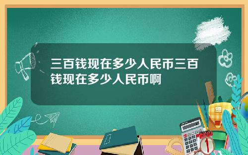 三百钱现在多少人民币三百钱现在多少人民币啊