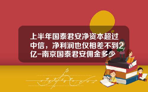 上半年国泰君安净资本超过中信,净利润也仅相差不到2亿-南京国泰君安佣金多少
