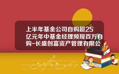 上半年基金公司自购超25亿元年中基金经理频现百万自购-长盛创富资产管理有限公司
