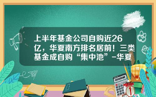 上半年基金公司自购近26亿，华夏南方排名居前！三类基金成自购“集中池”-华夏哪个基金