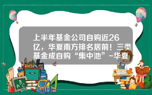 上半年基金公司自购近26亿，华夏南方排名居前！三类基金成自购“集中池”-华夏基金3