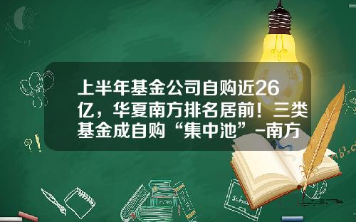 上半年基金公司自购近26亿，华夏南方排名居前！三类基金成自购“集中池”-南方基金待遇怎么样
