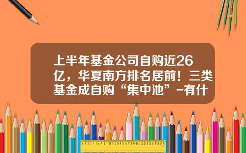 上半年基金公司自购近26亿,华夏南方排名居前!三类基金成自购“集中池”-有什么基金