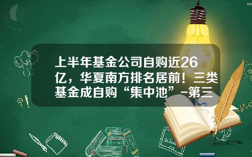 上半年基金公司自购近26亿,华夏南方排名居前!三类基金成自购“集中池”-第三方基金销售排名