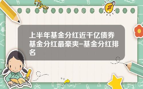 上半年基金分红近千亿债券基金分红最豪爽-基金分红排名