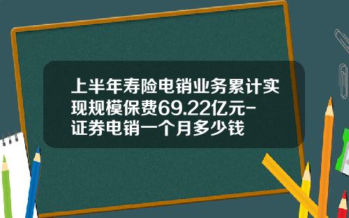 上半年寿险电销业务累计实现规模保费69.22亿元-证券电销一个月多少钱