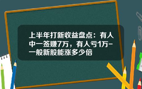 上半年打新收益盘点：有人中一签赚7万，有人亏1万-一般新股能涨多少倍