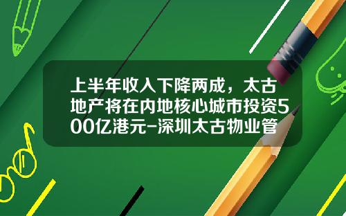 上半年收入下降两成，太古地产将在内地核心城市投资500亿港元-深圳太古物业管理有限公司法人代表