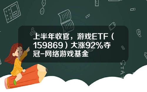 上半年收官，游戏ETF（159869）大涨92%夺冠-网络游戏基金