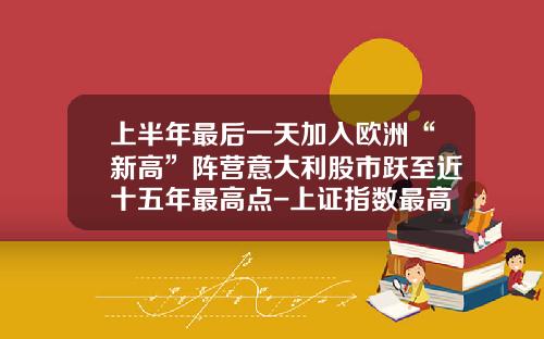 上半年最后一天加入欧洲“新高”阵营意大利股市跃至近十五年最高点-上证指数最高点是多少