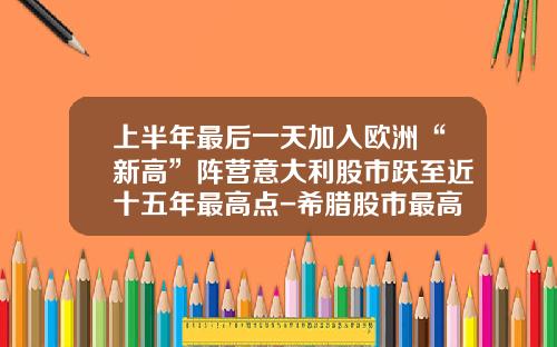 上半年最后一天加入欧洲“新高”阵营意大利股市跃至近十五年最高点-希腊股市最高多少点