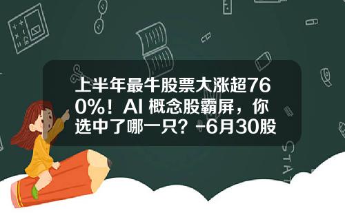 上半年最牛股票大涨超760%！AI+概念股霸屏，你选中了哪一只？-6月30股票资讯