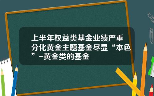 上半年权益类基金业绩严重分化黄金主题基金尽显“本色”-黄金类的基金