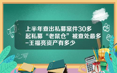 上半年查出私募案件30多起私募“老鼠仓”被查处最多-王福亮资产有多少