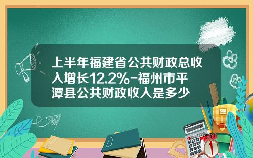 上半年福建省公共财政总收入增长12.2%-福州市平潭县公共财政收入是多少
