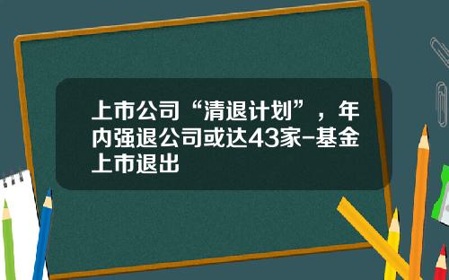 上市公司“清退计划”，年内强退公司或达43家-基金上市退出