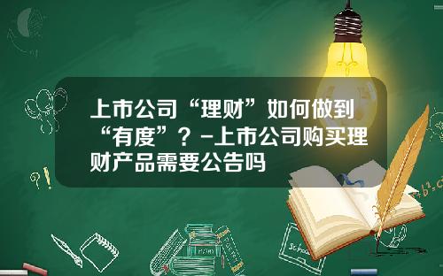 上市公司“理财”如何做到“有度”？-上市公司购买理财产品需要公告吗
