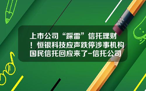 上市公司“踩雷”信托理财！恒银科技应声跌停涉事机构国民信托回应来了-信托公司理财可靠吗