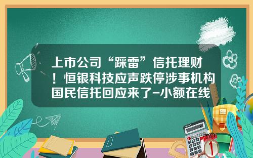 上市公司“踩雷”信托理财！恒银科技应声跌停涉事机构国民信托回应来了-小额在线信托理财公司